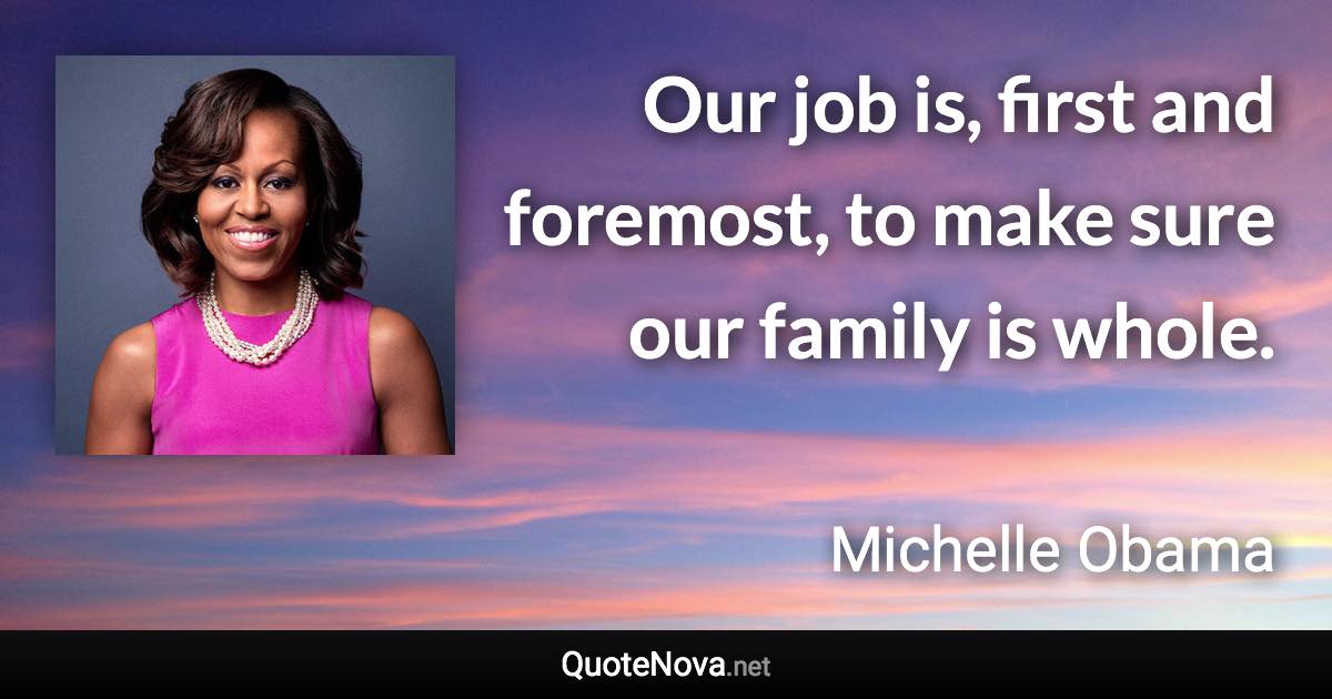 Our job is, first and foremost, to make sure our family is whole. - Michelle Obama quote