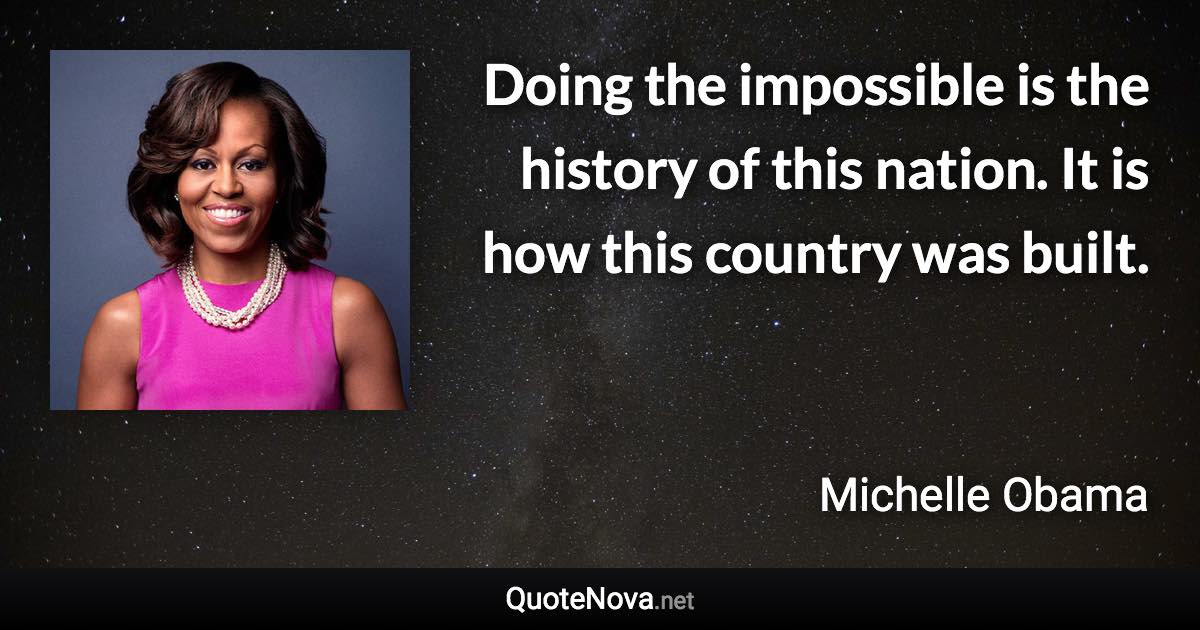 Doing the impossible is the history of this nation. It is how this country was built. - Michelle Obama quote