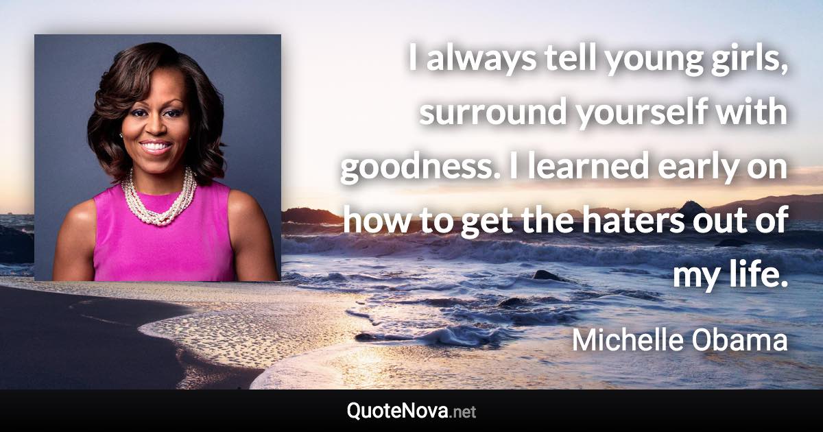 I always tell young girls, surround yourself with goodness. I learned early on how to get the haters out of my life. - Michelle Obama quote