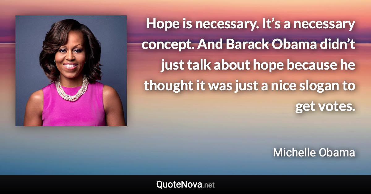 Hope is necessary. It’s a necessary concept. And Barack Obama didn’t just talk about hope because he thought it was just a nice slogan to get votes. - Michelle Obama quote