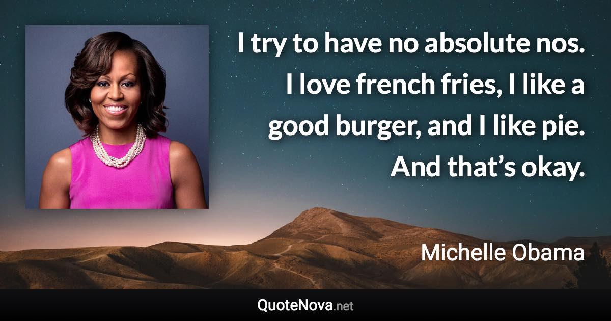 I try to have no absolute nos. I love french fries, I like a good burger, and I like pie. And that’s okay. - Michelle Obama quote