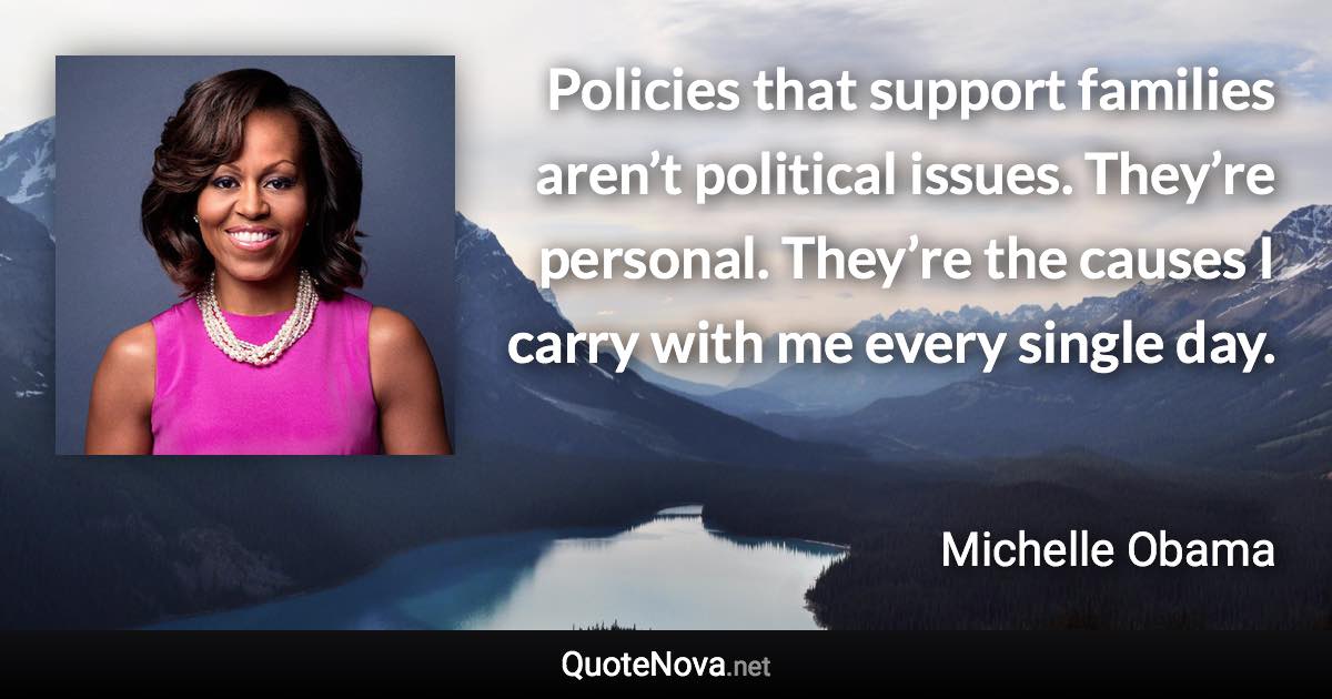 Policies that support families aren’t political issues. They’re personal. They’re the causes I carry with me every single day. - Michelle Obama quote