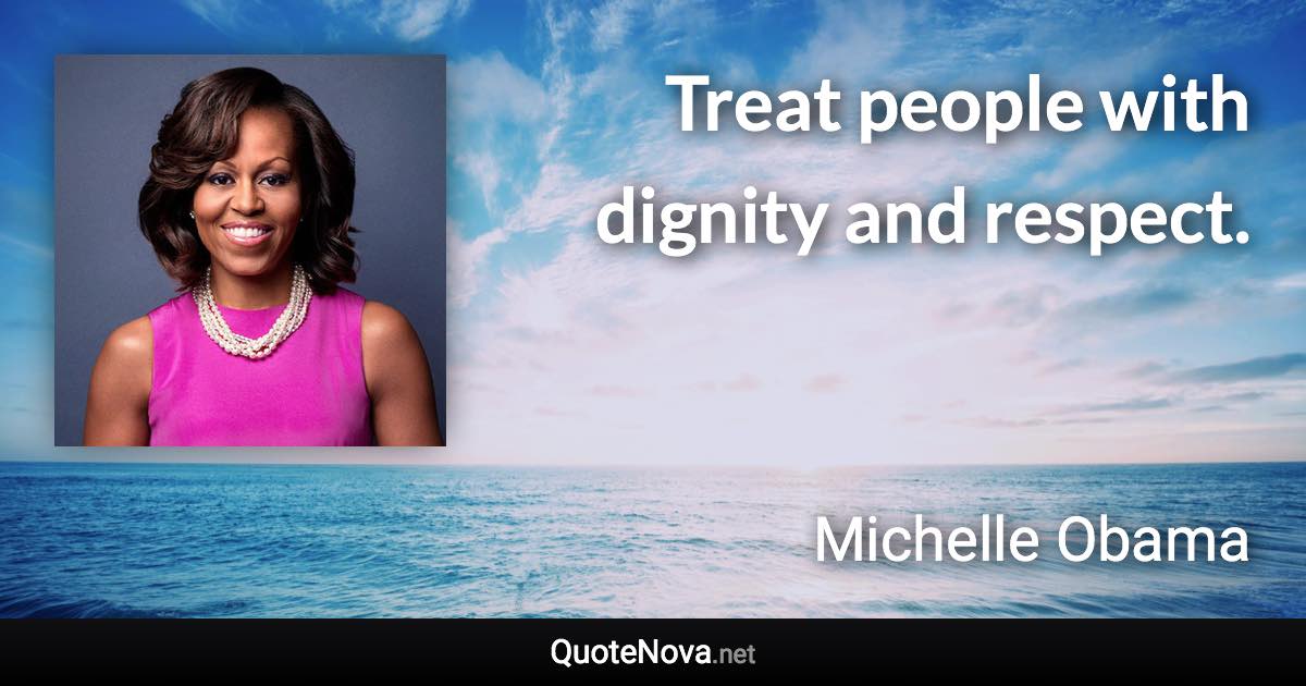 Treat people with dignity and respect. - Michelle Obama quote