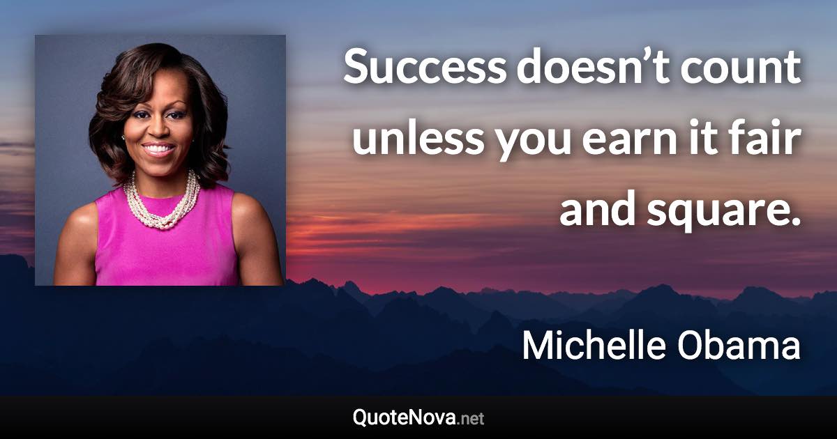 Success doesn’t count unless you earn it fair and square. - Michelle Obama quote