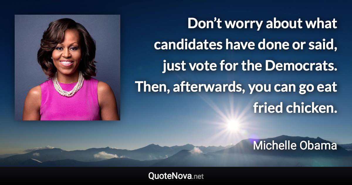 Don’t worry about what candidates have done or said, just vote for the Democrats. Then, afterwards, you can go eat fried chicken. - Michelle Obama quote