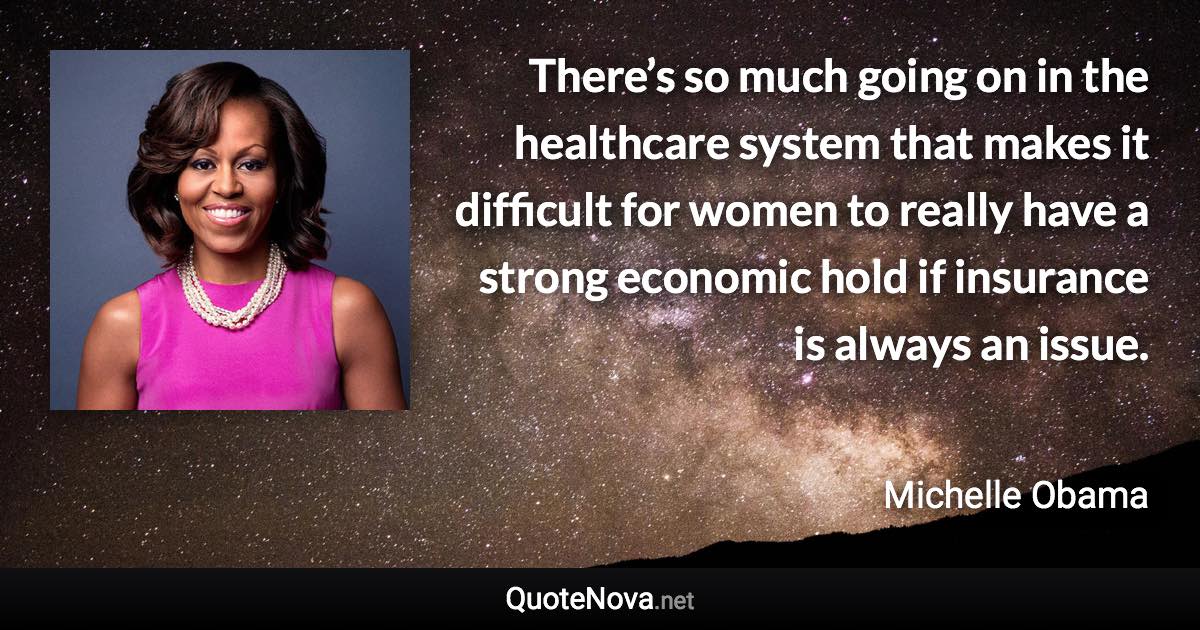 There’s so much going on in the healthcare system that makes it difficult for women to really have a strong economic hold if insurance is always an issue. - Michelle Obama quote