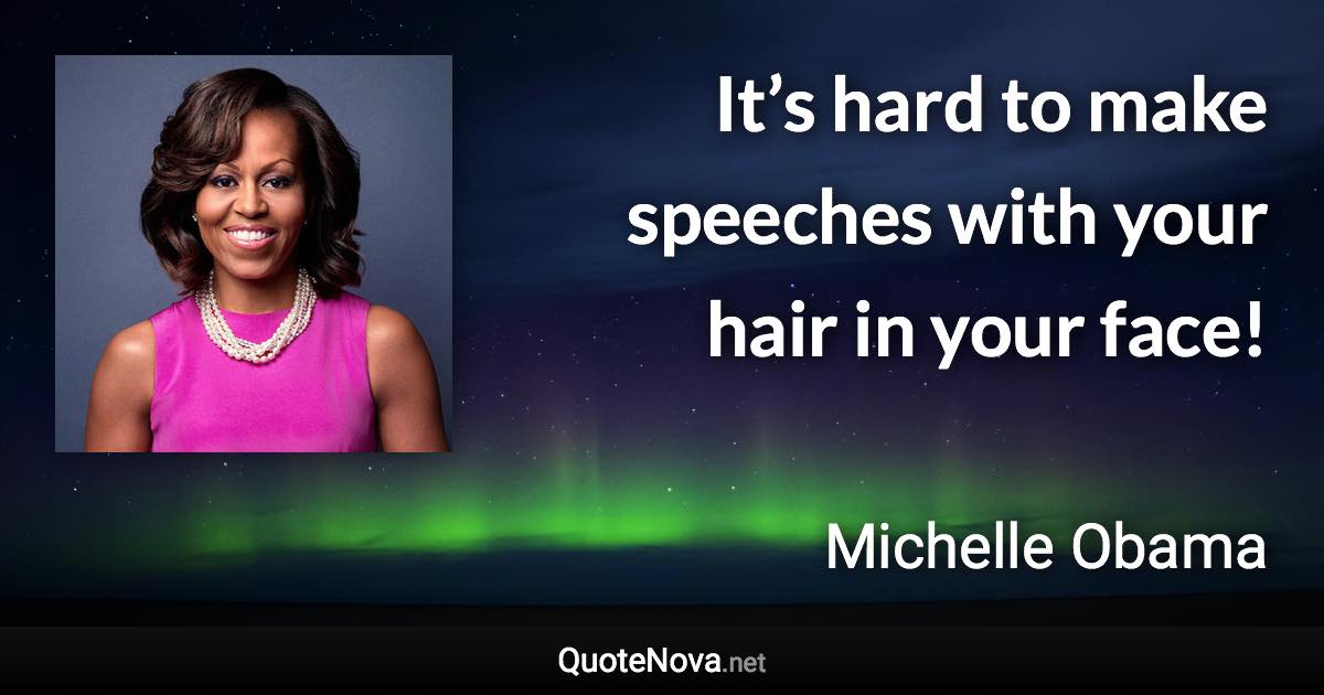 It’s hard to make speeches with your hair in your face! - Michelle Obama quote