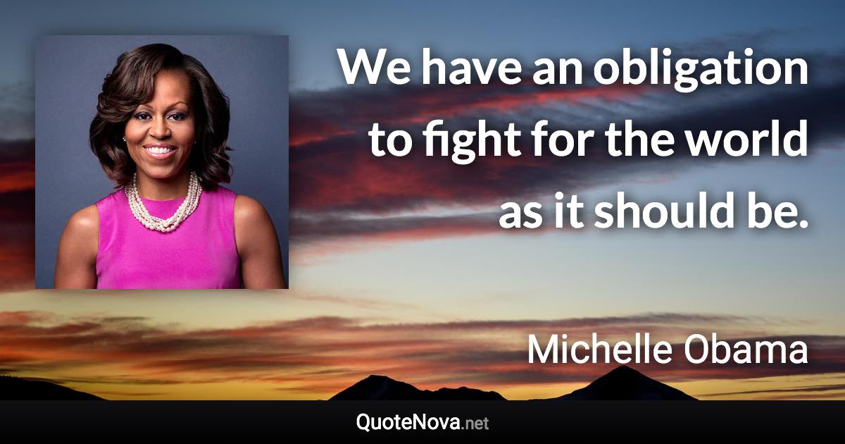 We have an obligation to fight for the world as it should be. - Michelle Obama quote