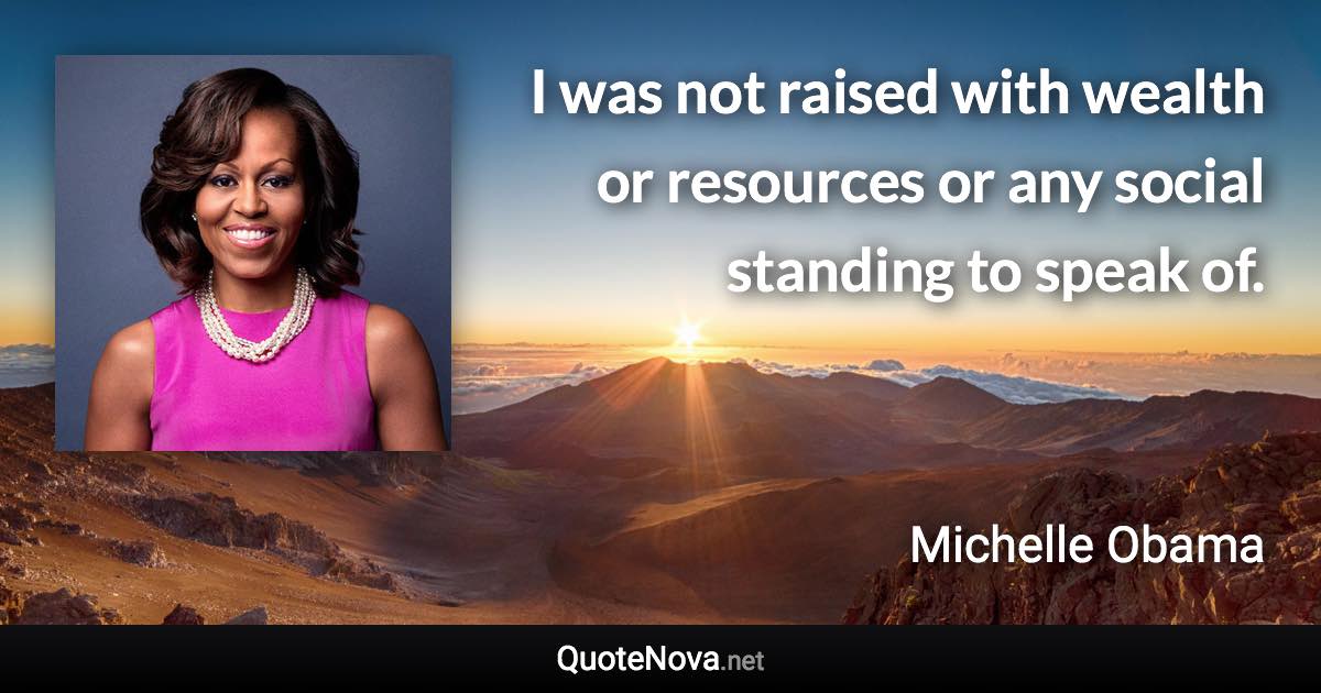 I was not raised with wealth or resources or any social standing to speak of. - Michelle Obama quote