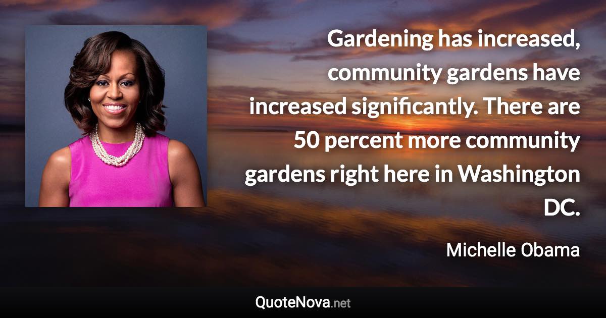 Gardening has increased, community gardens have increased significantly. There are 50 percent more community gardens right here in Washington DC. - Michelle Obama quote