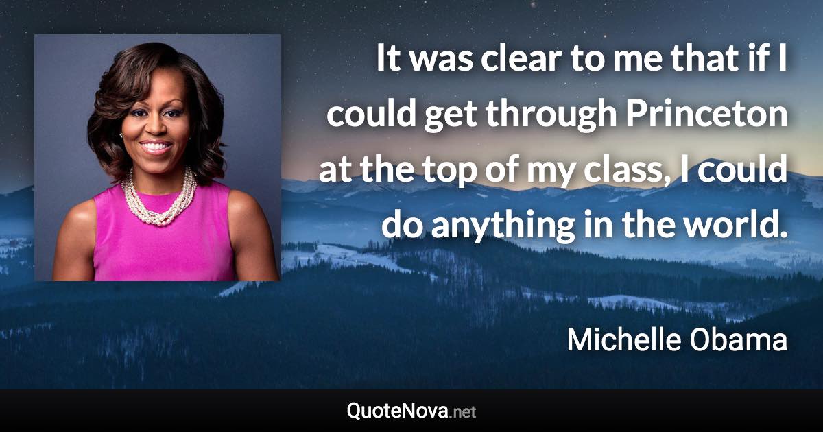 It was clear to me that if I could get through Princeton at the top of my class, I could do anything in the world. - Michelle Obama quote