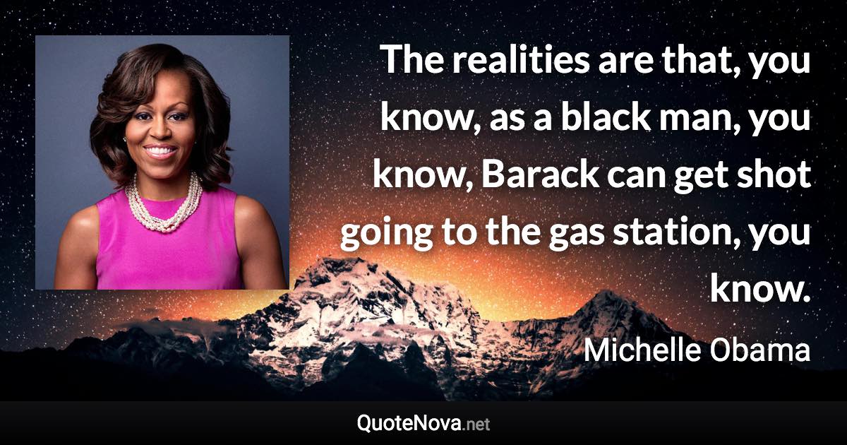 The realities are that, you know, as a black man, you know, Barack can get shot going to the gas station, you know. - Michelle Obama quote