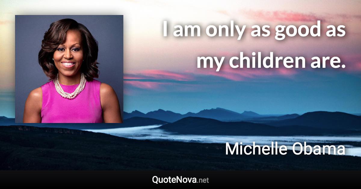 I am only as good as my children are. - Michelle Obama quote