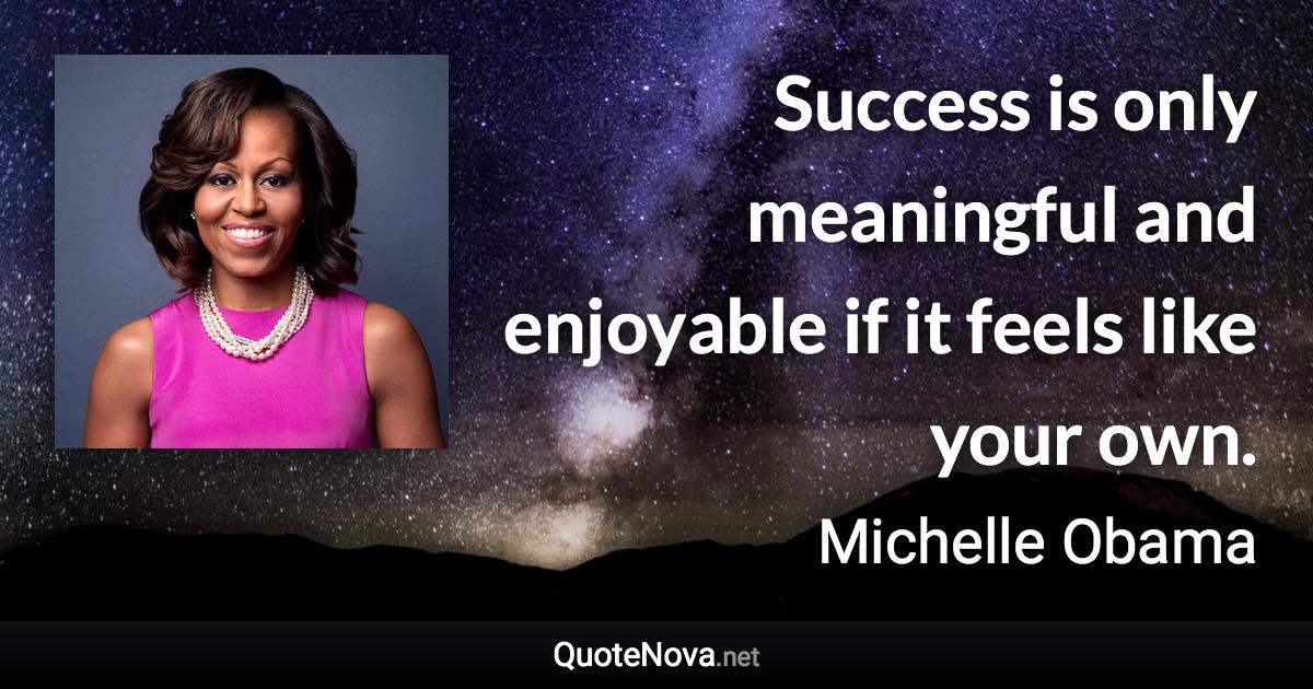 Success is only meaningful and enjoyable if it feels like your own. - Michelle Obama quote