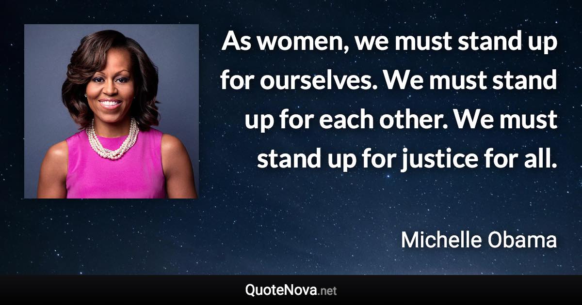 As women, we must stand up for ourselves. We must stand up for each other. We must stand up for justice for all. - Michelle Obama quote