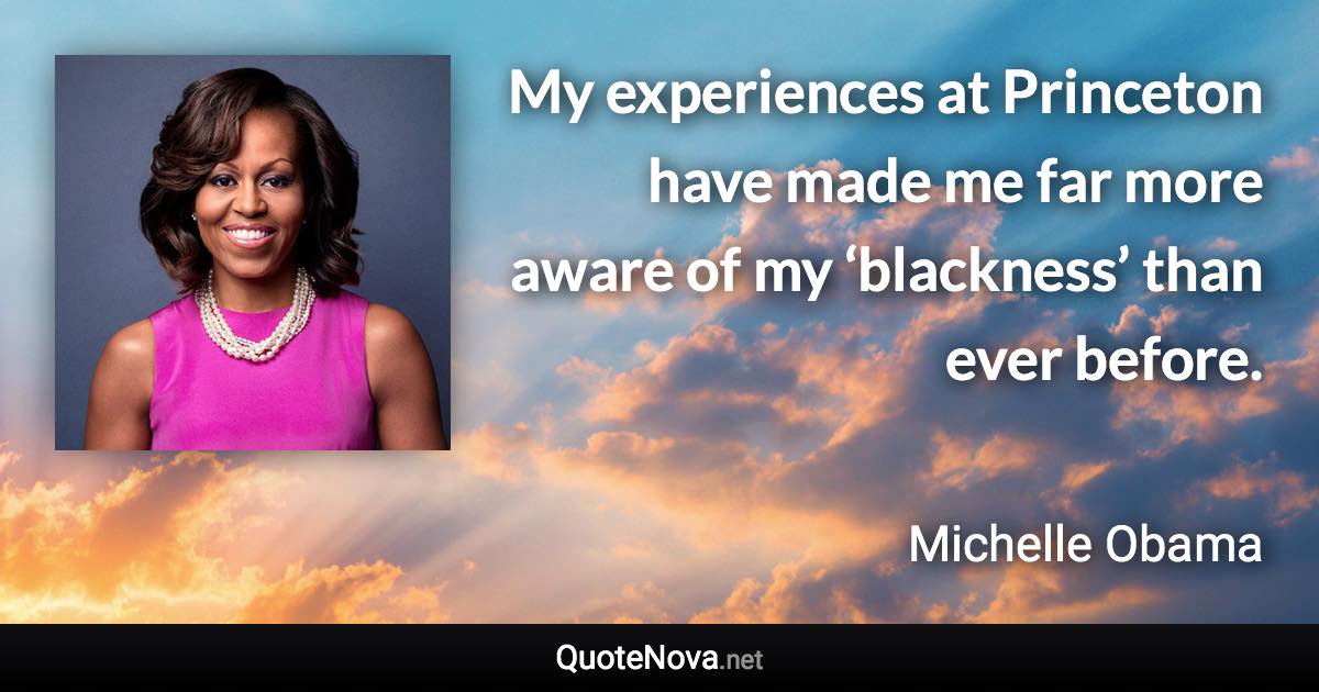 My experiences at Princeton have made me far more aware of my ‘blackness’ than ever before. - Michelle Obama quote