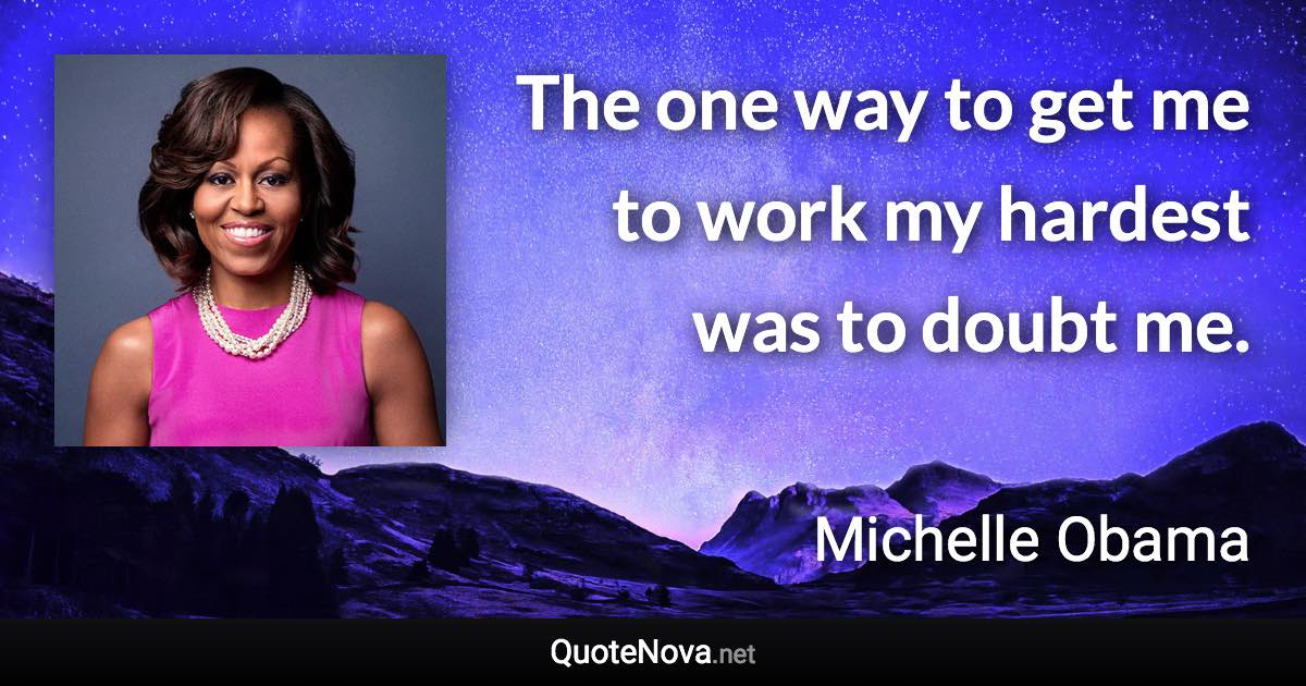 The one way to get me to work my hardest was to doubt me. - Michelle Obama quote