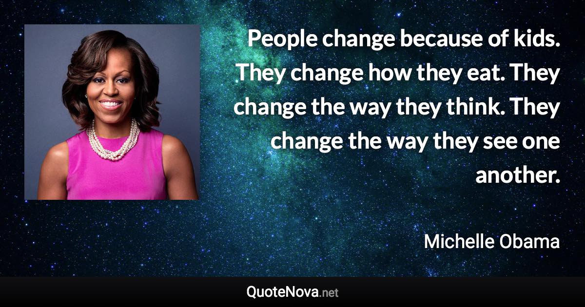 People change because of kids. They change how they eat. They change the way they think. They change the way they see one another. - Michelle Obama quote