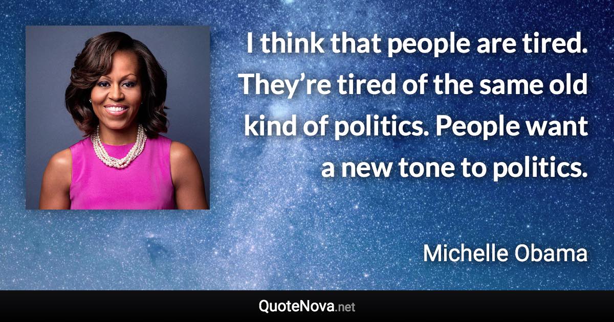 I think that people are tired. They’re tired of the same old kind of politics. People want a new tone to politics. - Michelle Obama quote