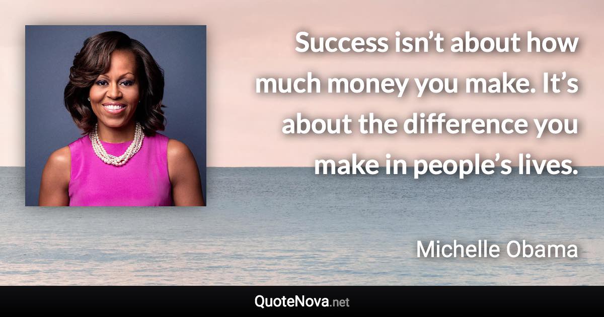 Success isn’t about how much money you make. It’s about the difference you make in people’s lives. - Michelle Obama quote
