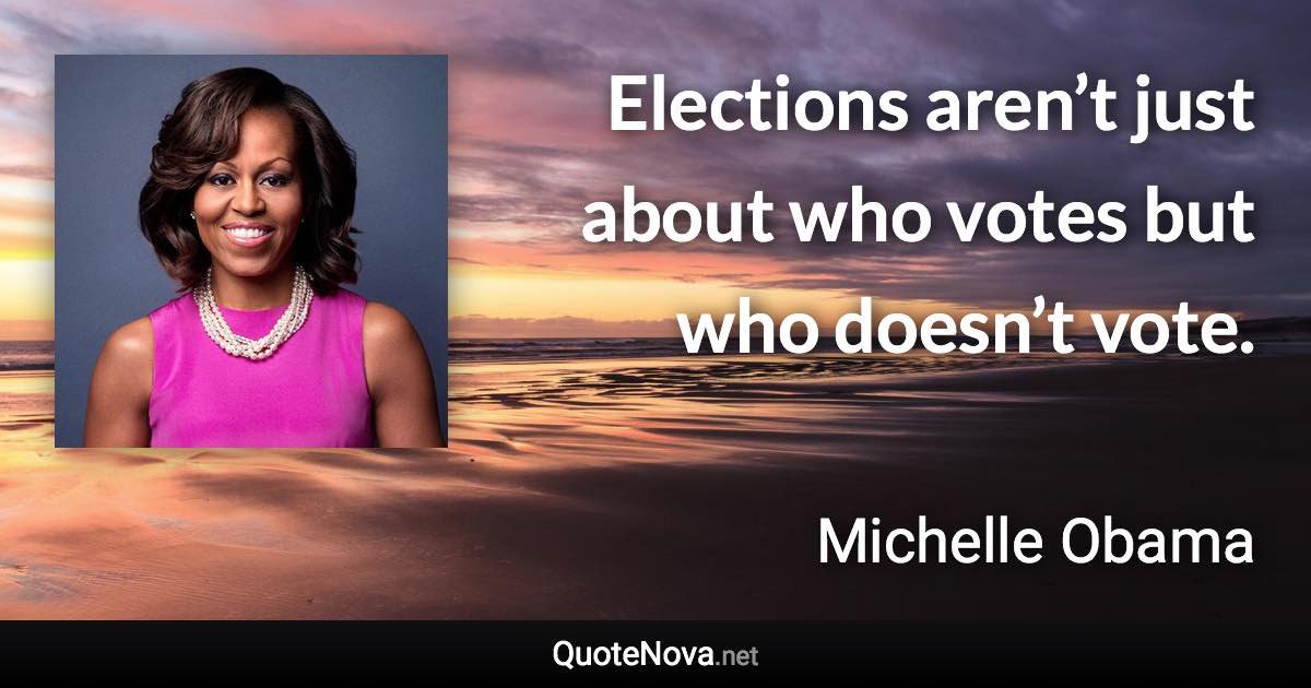 Elections aren’t just about who votes but who doesn’t vote. - Michelle Obama quote