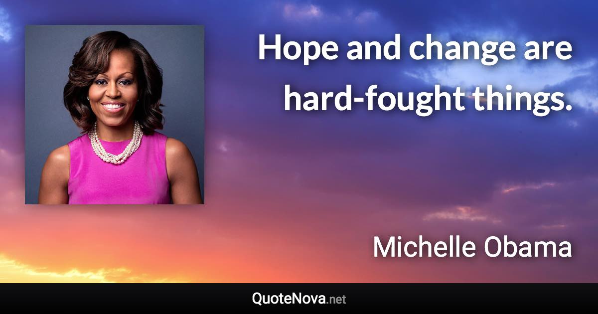 Hope and change are hard-fought things. - Michelle Obama quote