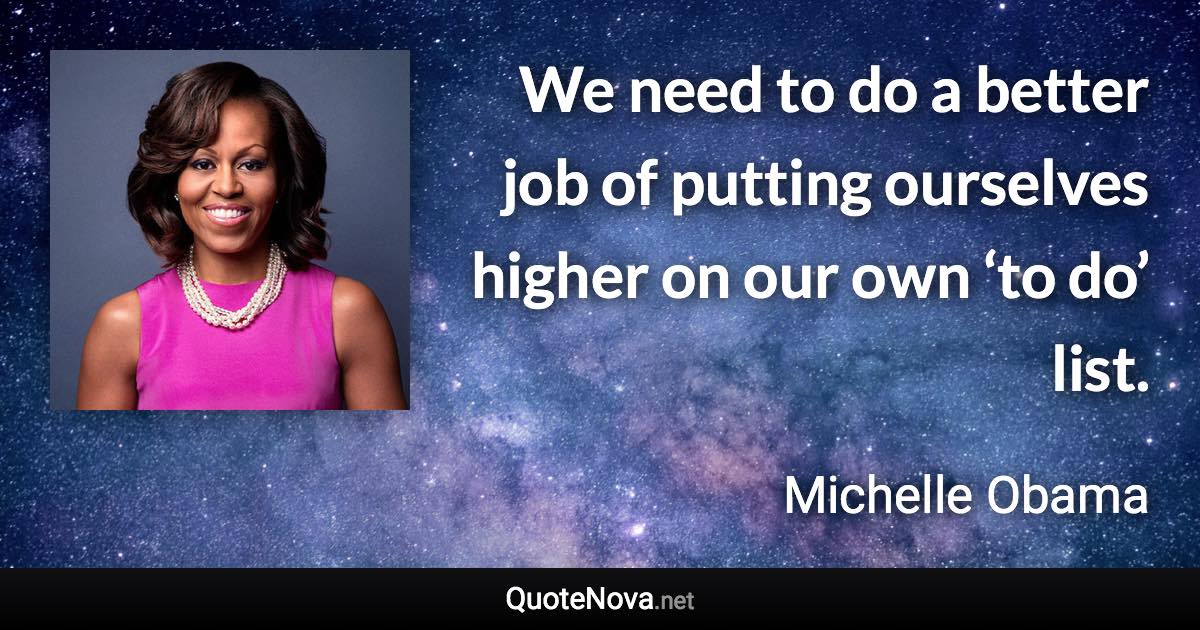 We need to do a better job of putting ourselves higher on our own ‘to do’ list. - Michelle Obama quote