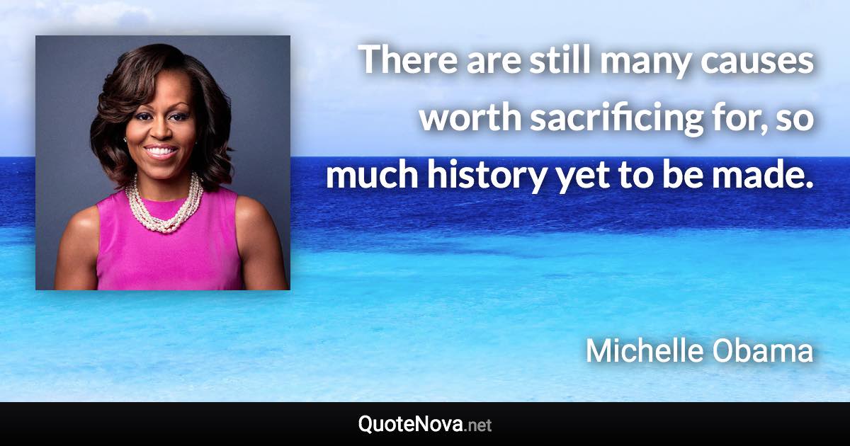 There are still many causes worth sacrificing for, so much history yet to be made. - Michelle Obama quote