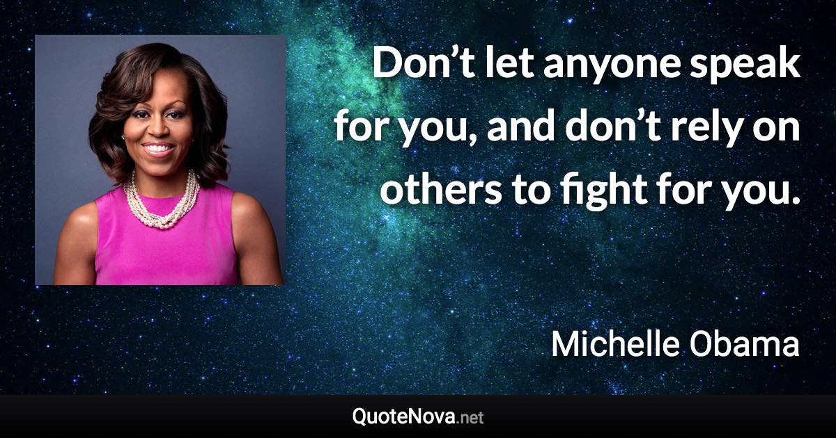 Don’t let anyone speak for you, and don’t rely on others to fight for you. - Michelle Obama quote