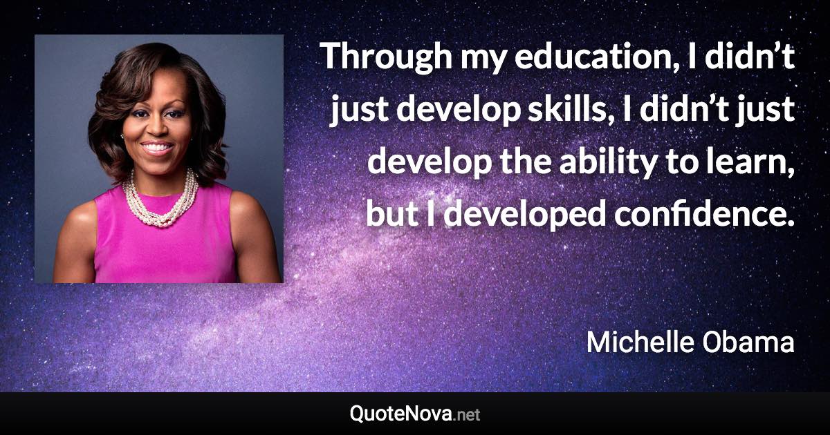 Through my education, I didn’t just develop skills, I didn’t just develop the ability to learn, but I developed confidence. - Michelle Obama quote