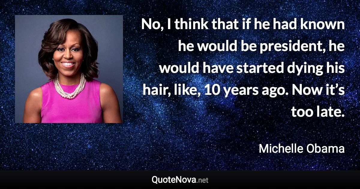 No, I think that if he had known he would be president, he would have started dying his hair, like, 10 years ago. Now it’s too late. - Michelle Obama quote