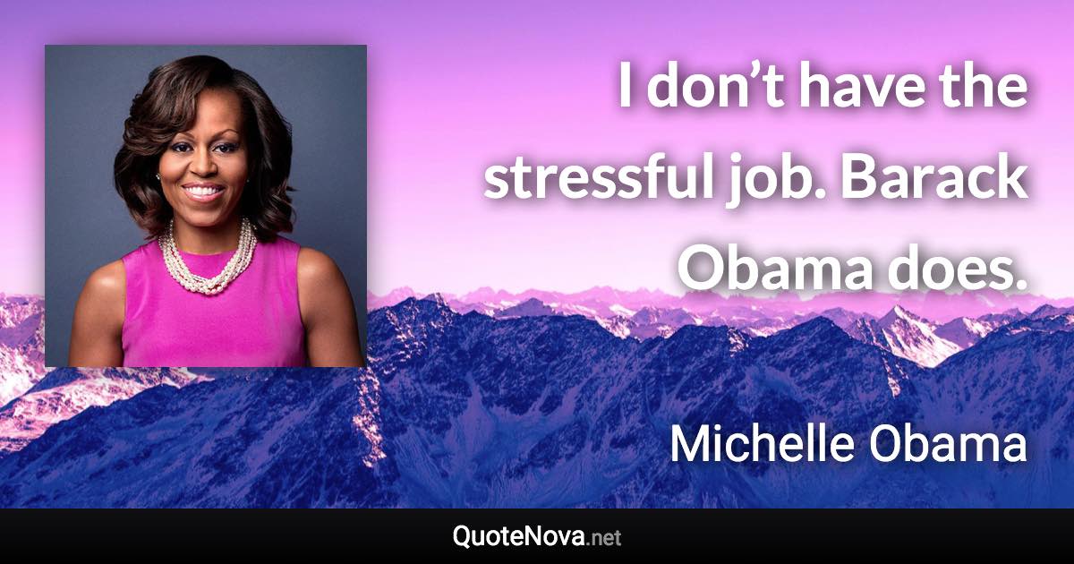 I don’t have the stressful job. Barack Obama does. - Michelle Obama quote