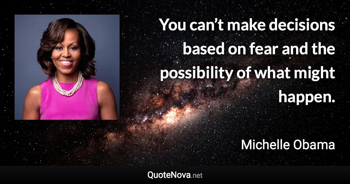 You can’t make decisions based on fear and the possibility of what might happen. - Michelle Obama quote