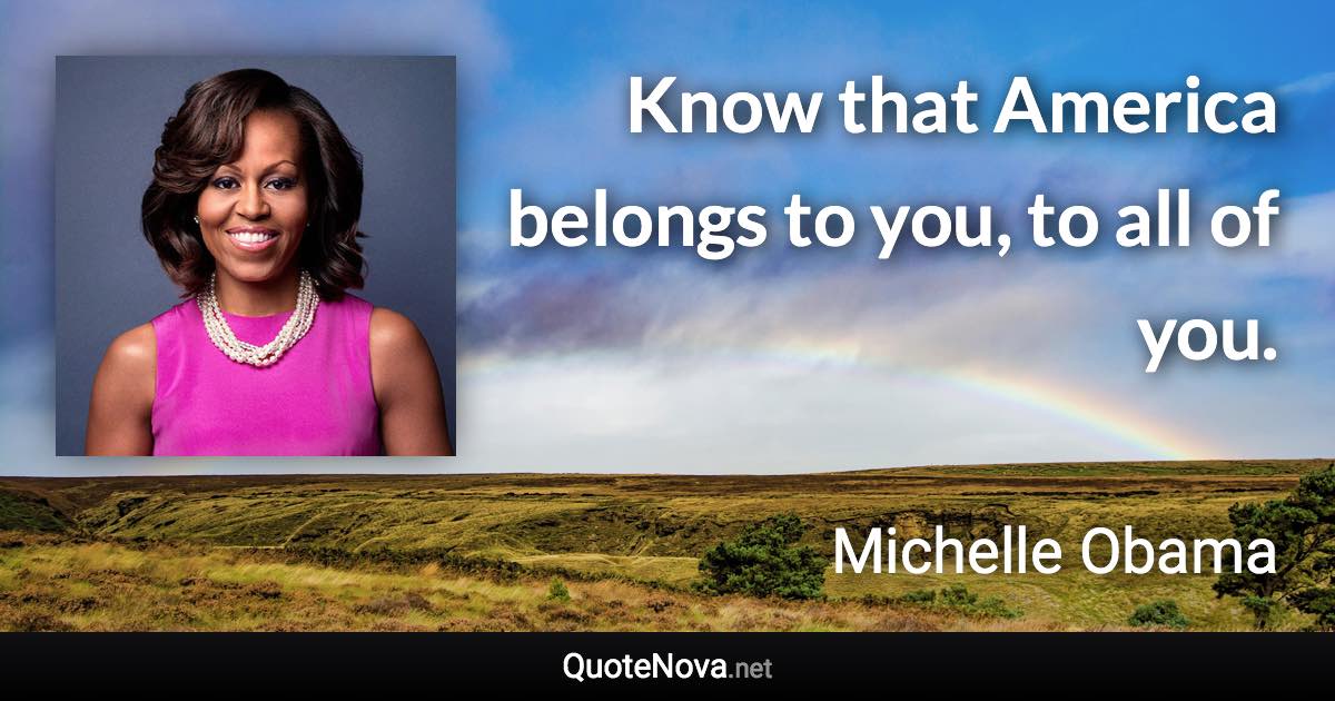 Know that America belongs to you, to all of you. - Michelle Obama quote