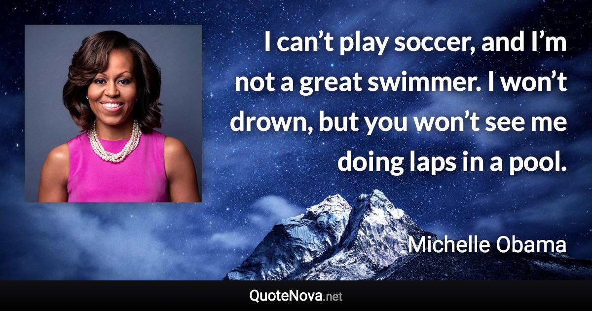 I can’t play soccer, and I’m not a great swimmer. I won’t drown, but you won’t see me doing laps in a pool. - Michelle Obama quote