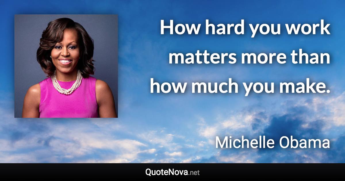 How hard you work matters more than how much you make. - Michelle Obama quote