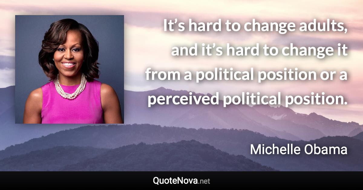 It’s hard to change adults, and it’s hard to change it from a political position or a perceived political position. - Michelle Obama quote