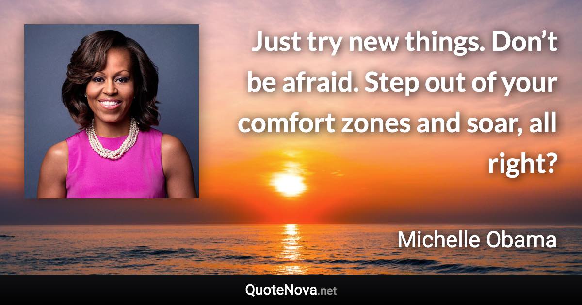 Just try new things. Don’t be afraid. Step out of your comfort zones and soar, all right? - Michelle Obama quote