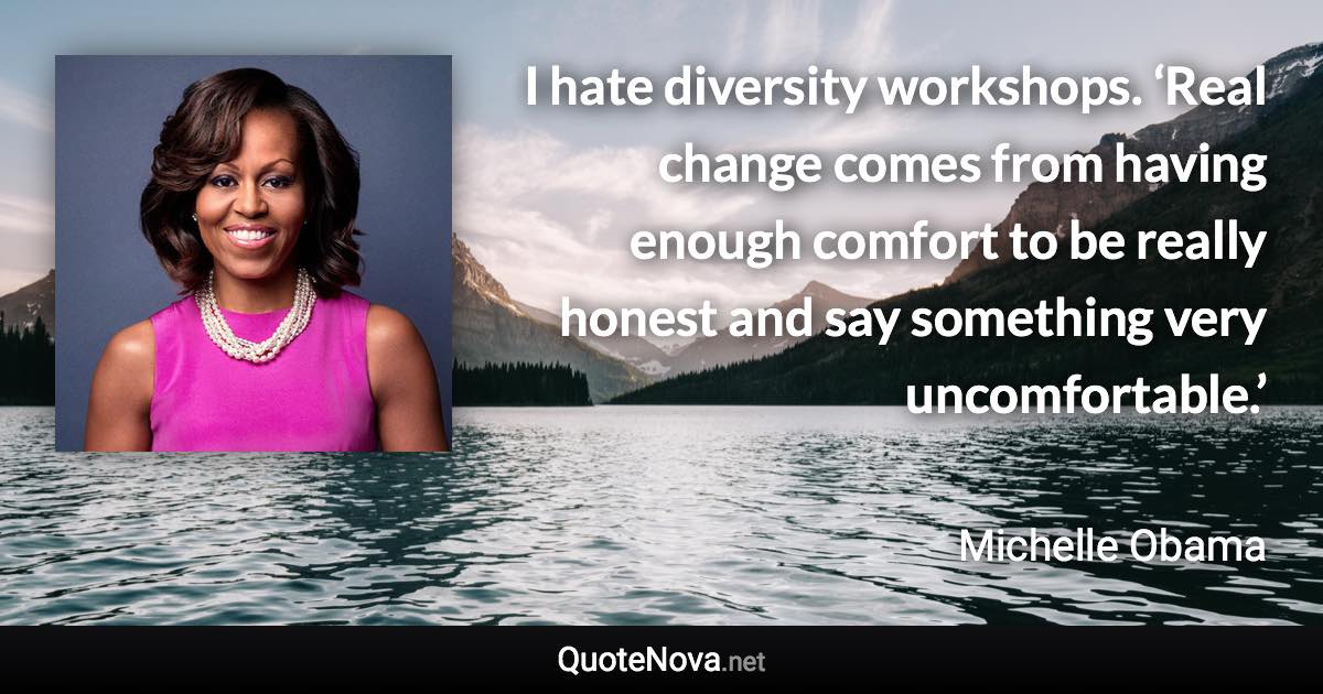 I hate diversity workshops. ‘Real change comes from having enough comfort to be really honest and say something very uncomfortable.’ - Michelle Obama quote