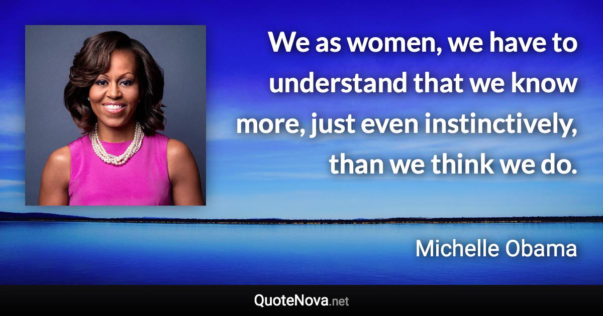 We as women, we have to understand that we know more, just even instinctively, than we think we do. - Michelle Obama quote