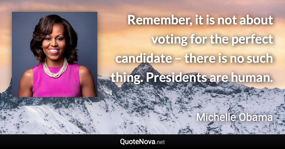 Remember, it is not about voting for the perfect candidate – there is no such thing. Presidents are human. - Michelle Obama quote