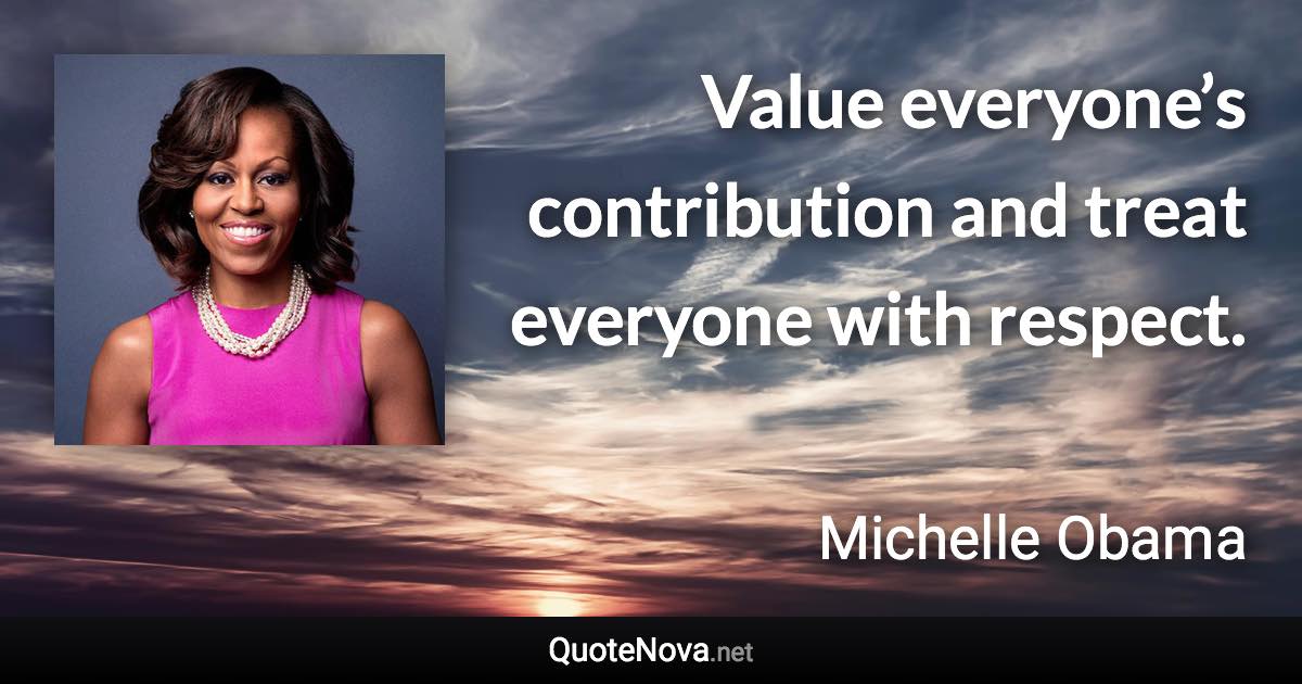 Value everyone’s contribution and treat everyone with respect. - Michelle Obama quote