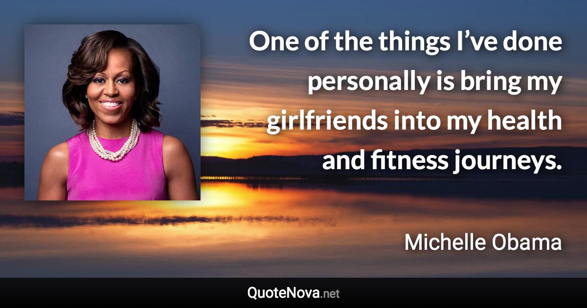 One of the things I’ve done personally is bring my girlfriends into my health and fitness journeys. - Michelle Obama quote