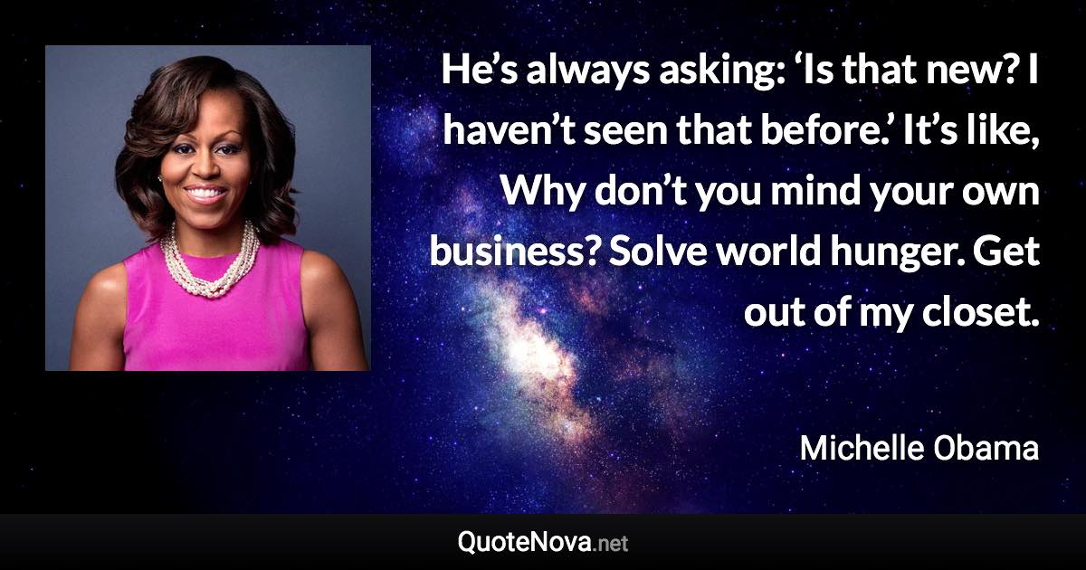 He’s always asking: ‘Is that new? I haven’t seen that before.’ It’s like, Why don’t you mind your own business? Solve world hunger. Get out of my closet. - Michelle Obama quote