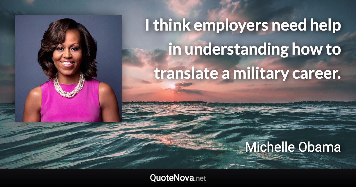 I think employers need help in understanding how to translate a military career. - Michelle Obama quote