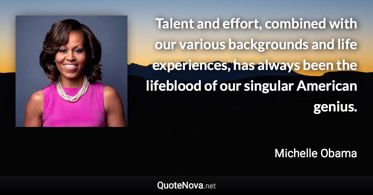 Talent and effort, combined with our various backgrounds and life experiences, has always been the lifeblood of our singular American genius. - Michelle Obama quote