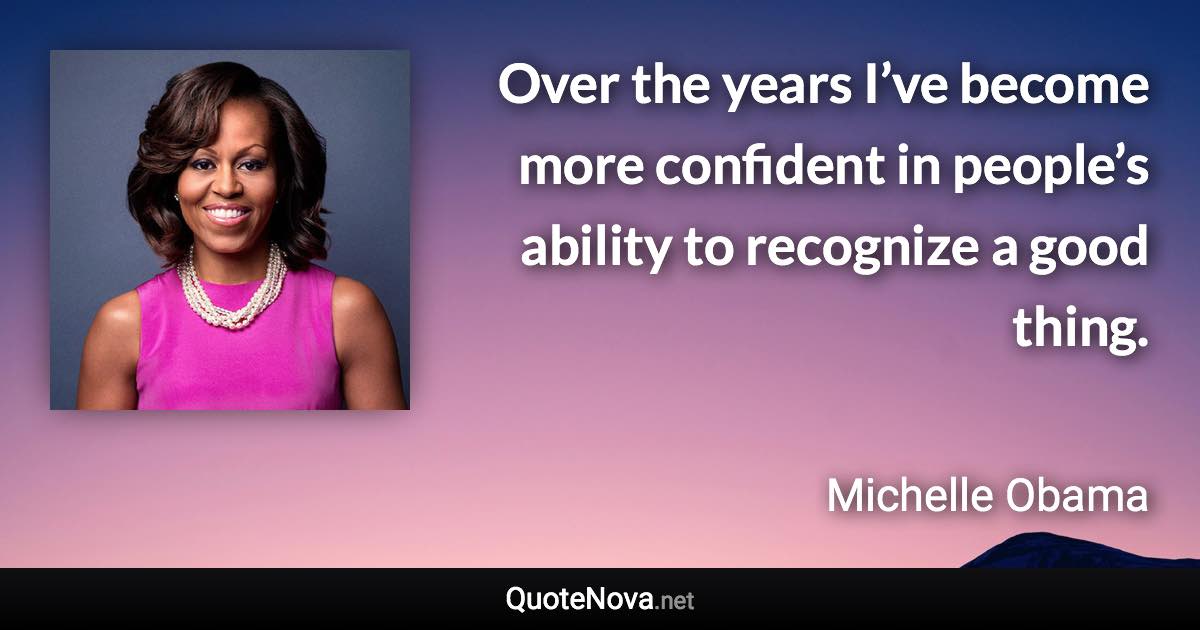 Over the years I’ve become more confident in people’s ability to recognize a good thing. - Michelle Obama quote