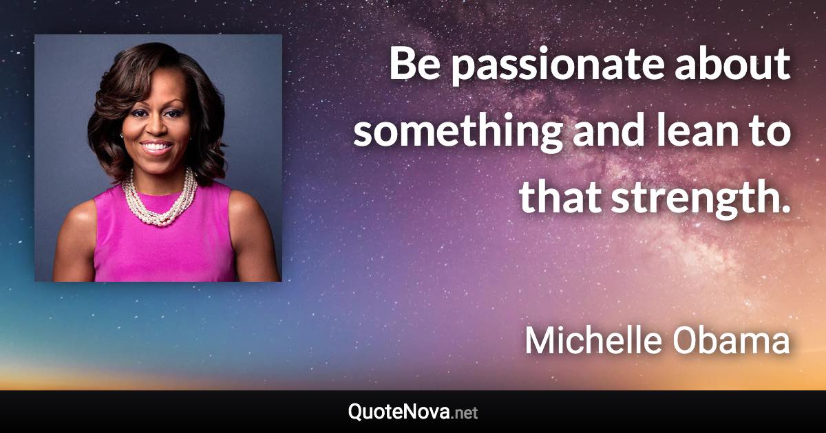 Be passionate about something and lean to that strength. - Michelle Obama quote