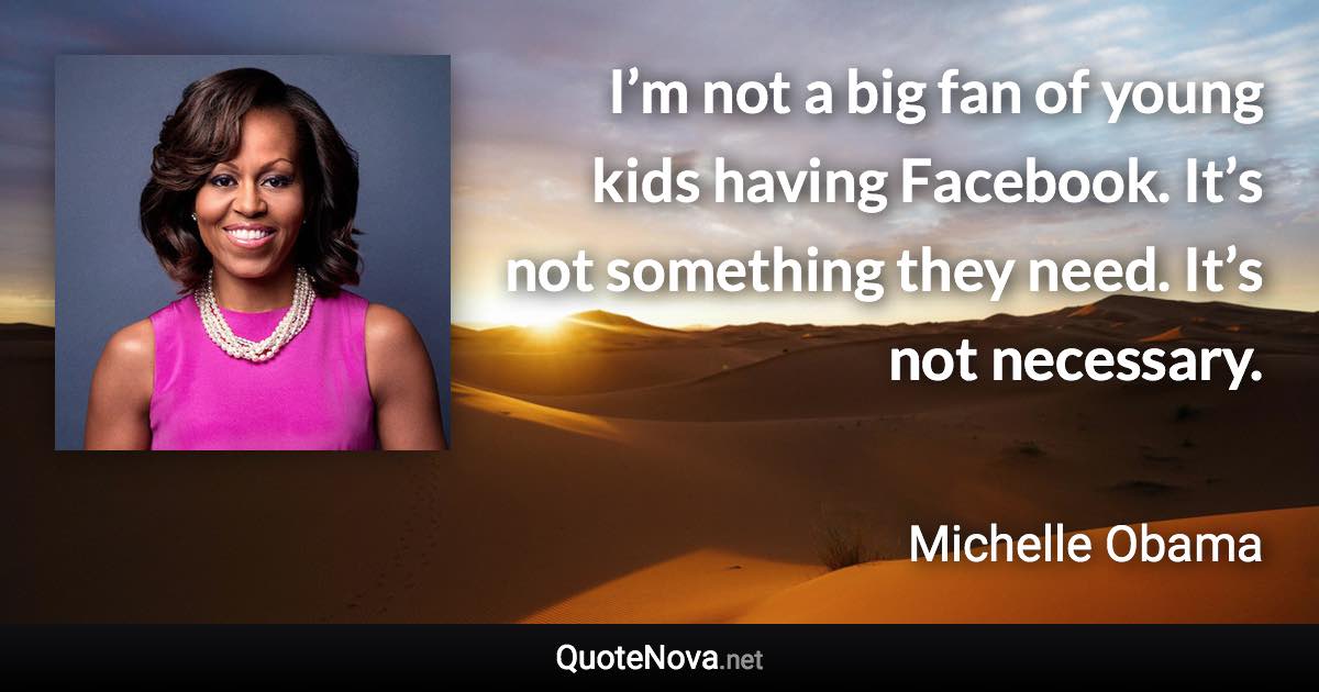 I’m not a big fan of young kids having Facebook. It’s not something they need. It’s not necessary. - Michelle Obama quote