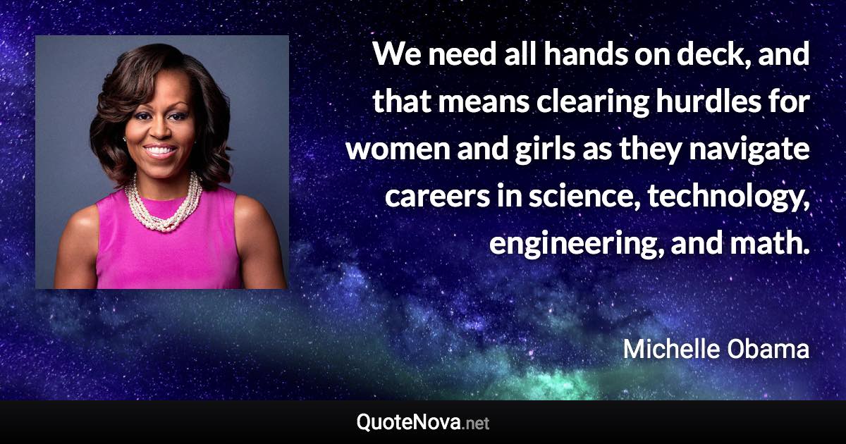 We need all hands on deck, and that means clearing hurdles for women and girls as they navigate careers in science, technology, engineering, and math. - Michelle Obama quote